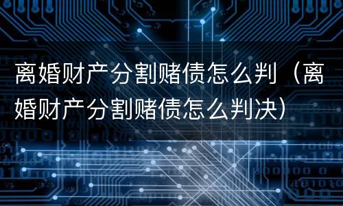 离婚财产分割赌债怎么判（离婚财产分割赌债怎么判决）