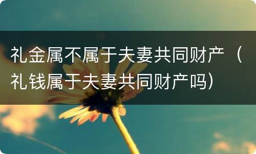 礼金属不属于夫妻共同财产（礼钱属于夫妻共同财产吗）