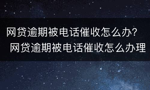 网贷逾期被电话催收怎么办？ 网贷逾期被电话催收怎么办理