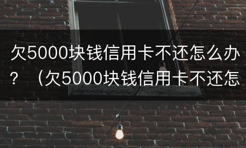 欠5000块钱信用卡不还怎么办？（欠5000块钱信用卡不还怎么办理）