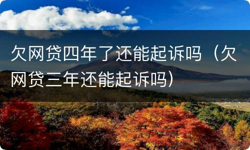 欠网贷四年了还能起诉吗（欠网贷三年还能起诉吗）