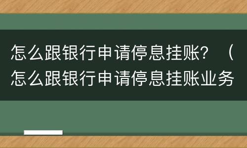 怎么跟银行申请停息挂账？（怎么跟银行申请停息挂账业务）