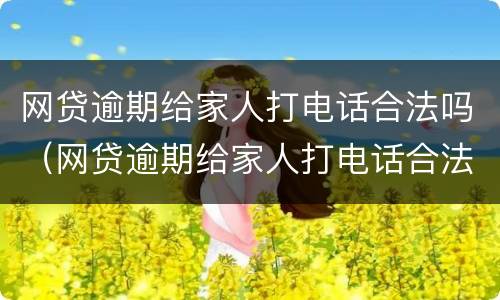 网贷逾期给家人打电话合法吗（网贷逾期给家人打电话合法吗）