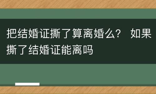 把结婚证撕了算离婚么？ 如果撕了结婚证能离吗
