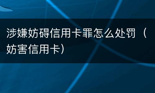 涉嫌妨碍信用卡罪怎么处罚（妨害信用卡）