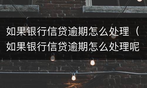如果银行信贷逾期怎么处理（如果银行信贷逾期怎么处理呢）