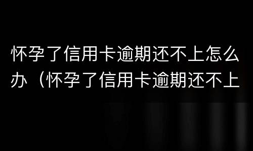 怀孕了信用卡逾期还不上怎么办（怀孕了信用卡逾期还不上能协商吗）