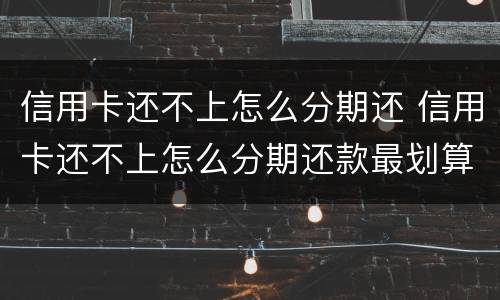 信用卡还不上怎么分期还 信用卡还不上怎么分期还款最划算