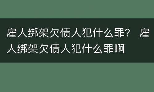 雇人绑架欠债人犯什么罪？ 雇人绑架欠债人犯什么罪啊