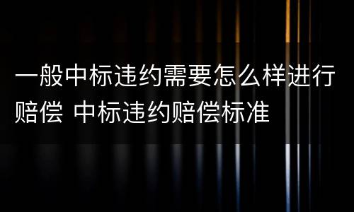 一般中标违约需要怎么样进行赔偿 中标违约赔偿标准