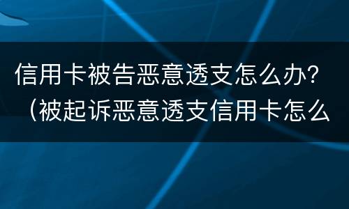 信用卡被告恶意透支怎么办？（被起诉恶意透支信用卡怎么办）