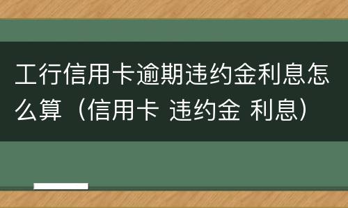 工行信用卡逾期违约金利息怎么算（信用卡 违约金 利息）