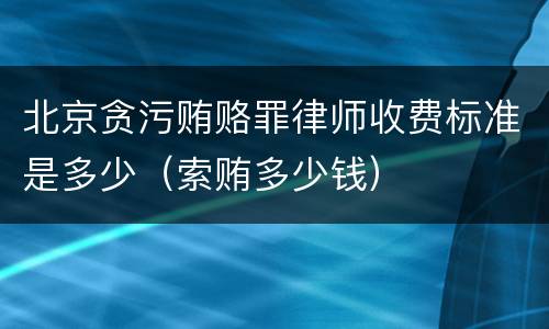 北京贪污贿赂罪律师收费标准是多少（索贿多少钱）