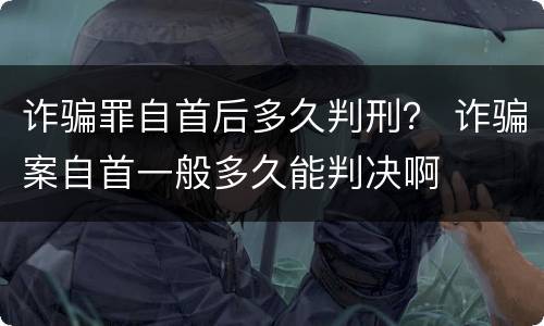 诈骗罪自首后多久判刑？ 诈骗案自首一般多久能判决啊