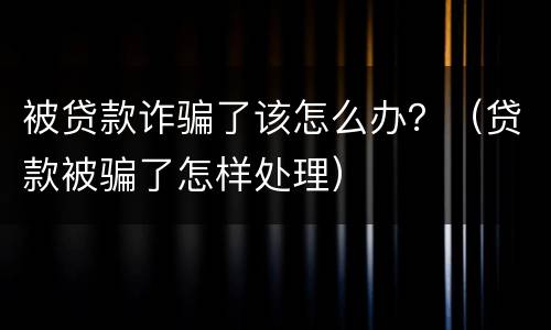 被贷款诈骗了该怎么办？（贷款被骗了怎样处理）