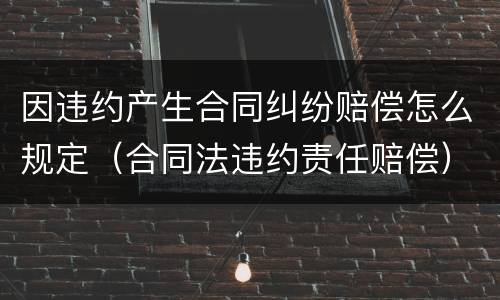 因违约产生合同纠纷赔偿怎么规定（合同法违约责任赔偿）