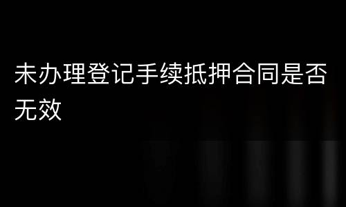 未办理登记手续抵押合同是否无效