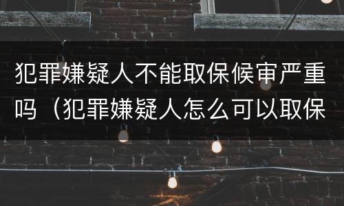 犯罪嫌疑人不能取保候审严重吗（犯罪嫌疑人怎么可以取保候审）