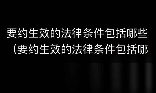 要约生效的法律条件包括哪些（要约生效的法律条件包括哪些方面）