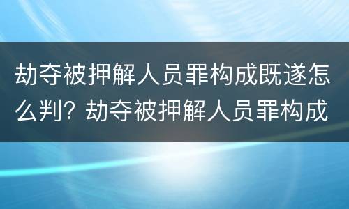 劫夺被押解人员罪构成既遂怎么判? 劫夺被押解人员罪构成既遂怎么判