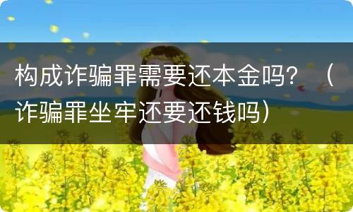 构成诈骗罪需要还本金吗？（诈骗罪坐牢还要还钱吗）