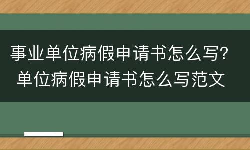 事业单位病假申请书怎么写？ 单位病假申请书怎么写范文