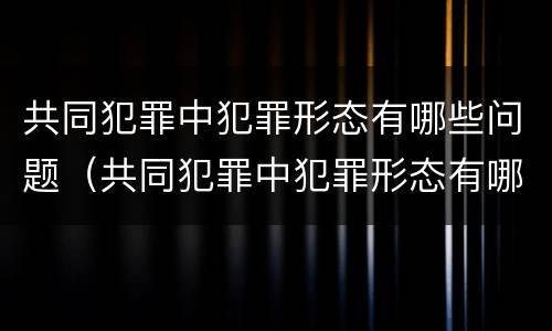 共同犯罪中犯罪形态有哪些问题（共同犯罪中犯罪形态有哪些问题呢）