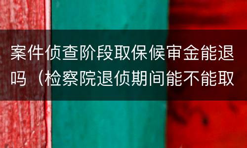 案件侦查阶段取保候审金能退吗（检察院退侦期间能不能取保候审）