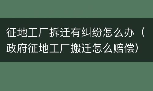 征地工厂拆迁有纠纷怎么办（政府征地工厂搬迁怎么赔偿）