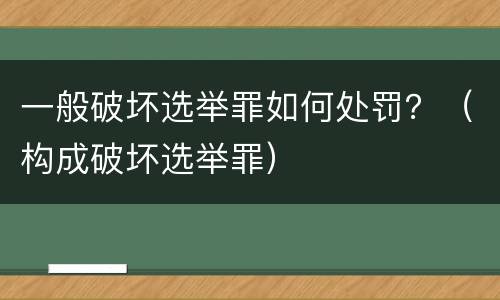 一般破坏选举罪如何处罚？（构成破坏选举罪）