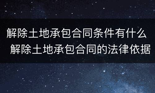 解除土地承包合同条件有什么 解除土地承包合同的法律依据