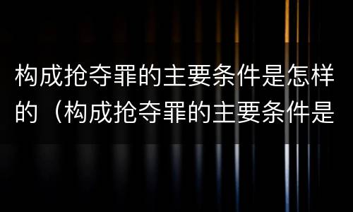 构成抢夺罪的主要条件是怎样的（构成抢夺罪的主要条件是怎样的呢）