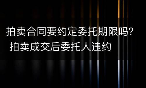 拍卖合同要约定委托期限吗？ 拍卖成交后委托人违约