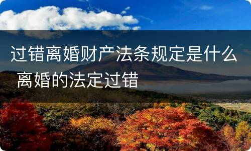 过错离婚财产法条规定是什么 离婚的法定过错