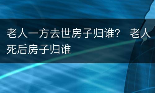 老人一方去世房子归谁？ 老人死后房子归谁