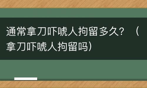 通常拿刀吓唬人拘留多久？（拿刀吓唬人拘留吗）
