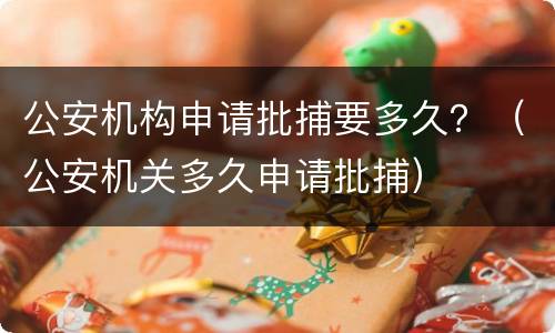 公安机构申请批捕要多久？（公安机关多久申请批捕）