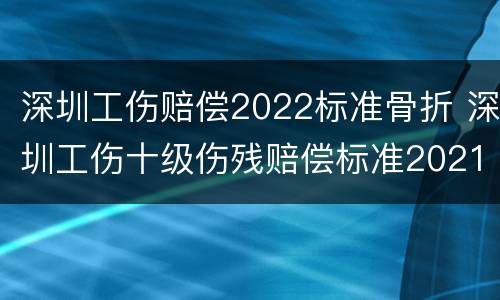 深圳工伤赔偿2022标准骨折 深圳工伤十级伤残赔偿标准2021
