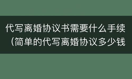 代写离婚协议书需要什么手续（简单的代写离婚协议多少钱）