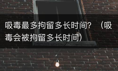 吸毒最多拘留多长时间？（吸毒会被拘留多长时间）