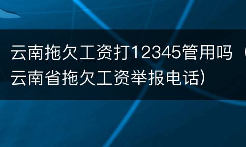 云南拖欠工资打12345管用吗（云南省拖欠工资举报电话）