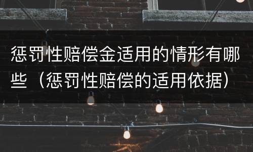 惩罚性赔偿金适用的情形有哪些（惩罚性赔偿的适用依据）
