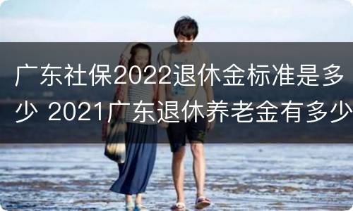 广东社保2022退休金标准是多少 2021广东退休养老金有多少