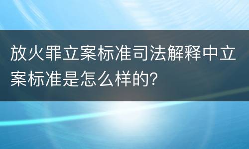 放火罪立案标准司法解释中立案标准是怎么样的？