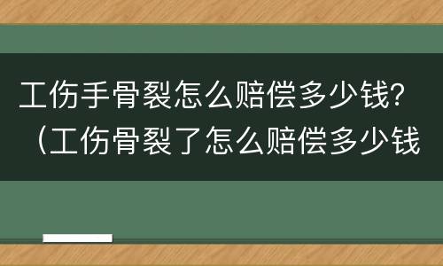 工伤手骨裂怎么赔偿多少钱？（工伤骨裂了怎么赔偿多少钱）