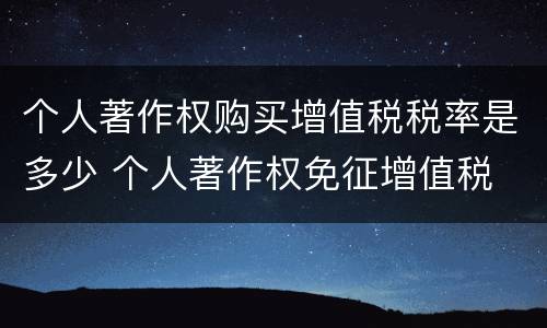个人著作权购买增值税税率是多少 个人著作权免征增值税