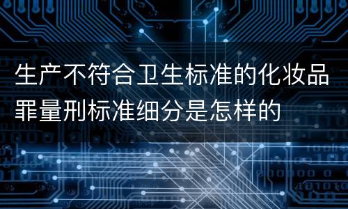 生产不符合卫生标准的化妆品罪量刑标准细分是怎样的