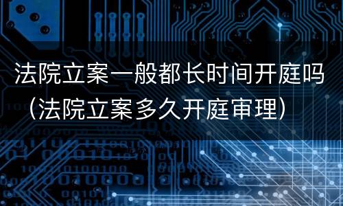 法院立案一般都长时间开庭吗（法院立案多久开庭审理）