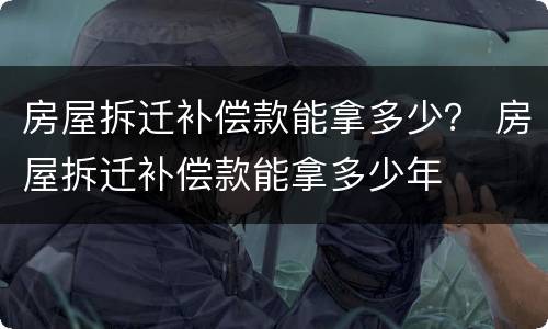 房屋拆迁补偿款能拿多少？ 房屋拆迁补偿款能拿多少年