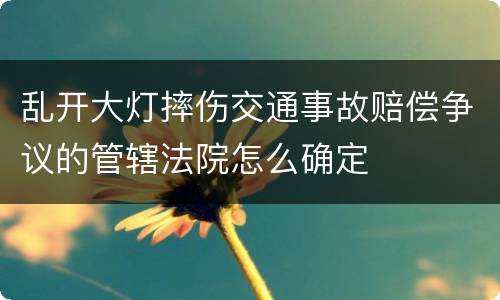 乱开大灯摔伤交通事故赔偿争议的管辖法院怎么确定